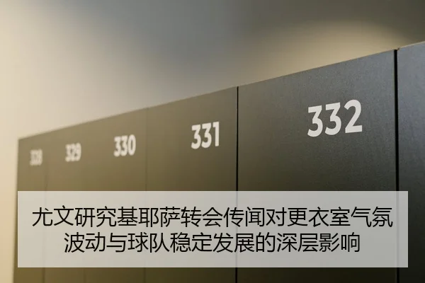 尤文研究基耶萨转会传闻对更衣室气氛波动与球队稳定发展的深层影响