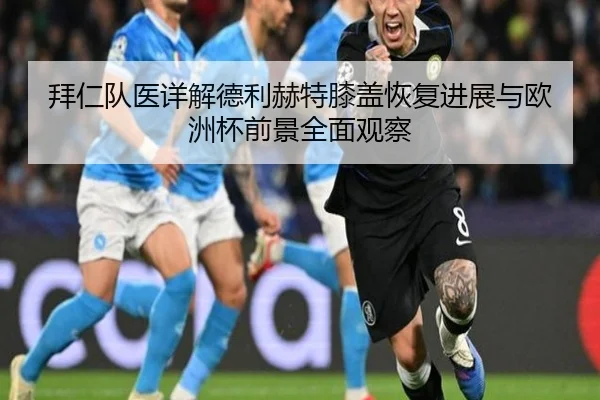 拜仁队医详解德利赫特膝盖恢复进展与欧洲杯前景全面观察