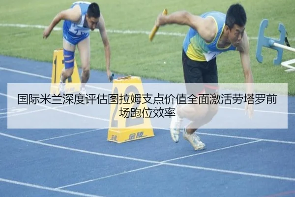 国际米兰深度评估图拉姆支点价值全面激活劳塔罗前场跑位效率