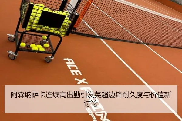 阿森纳萨卡连续高出勤引发英超边锋耐久度与价值新讨论