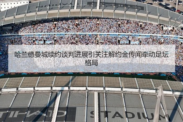 哈兰德曼城续约谈判进展引关注解约金传闻牵动足坛格局