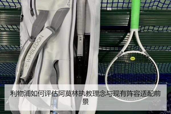 利物浦如何评估阿莫林执教理念与现有阵容适配前景