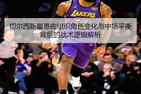切尔西新星恩佐组织角色变化与中场平衡背后的战术逻辑解析