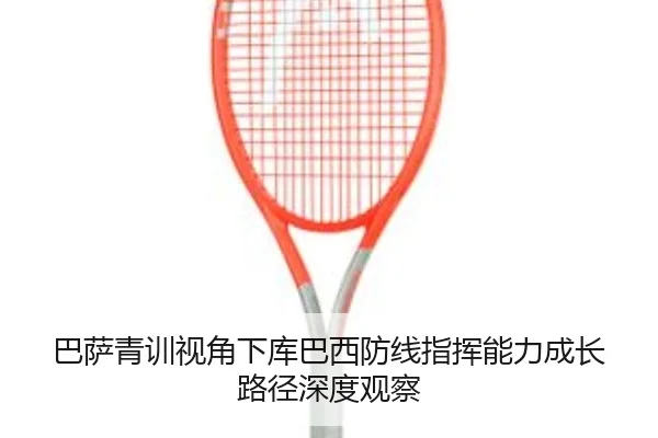 巴萨青训视角下库巴西防线指挥能力成长路径深度观察