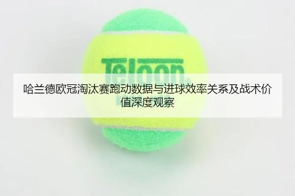 哈兰德欧冠淘汰赛跑动数据与进球效率关系及战术价值深度观察