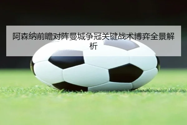 阿森纳前瞻对阵曼城争冠关键战术博弈全景解析