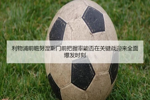 利物浦前瞻努涅斯门前把握率能否在关键战迎来全面爆发时刻