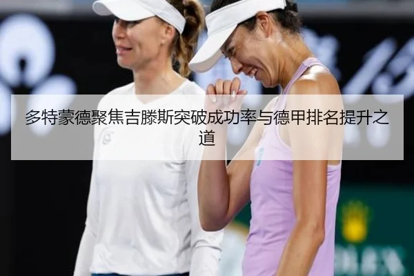 多特蒙德聚焦吉滕斯突破成功率与德甲排名提升之道