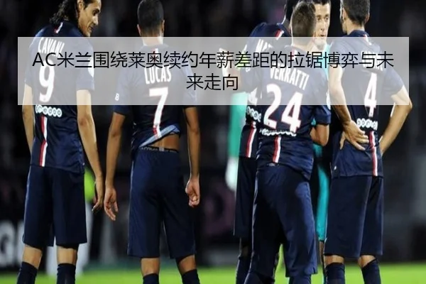 AC米兰围绕莱奥续约年薪差距的拉锯博弈与未来走向