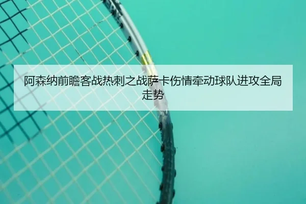阿森纳前瞻客战热刺之战萨卡伤情牵动球队进攻全局走势