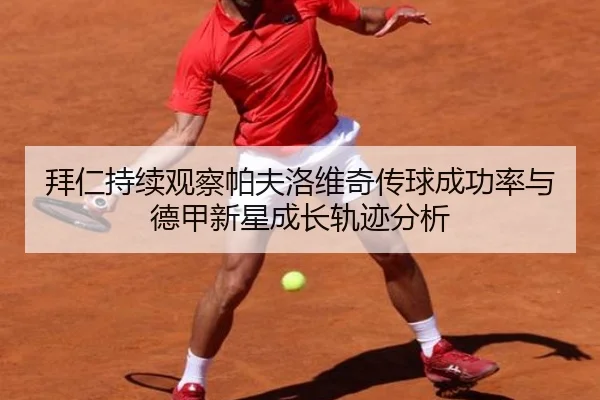 拜仁持续观察帕夫洛维奇传球成功率与德甲新星成长轨迹分析