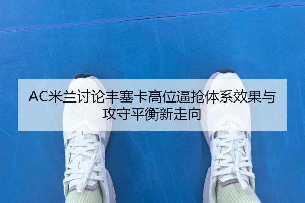 AC米兰讨论丰塞卡高位逼抢体系效果与攻守平衡新走向