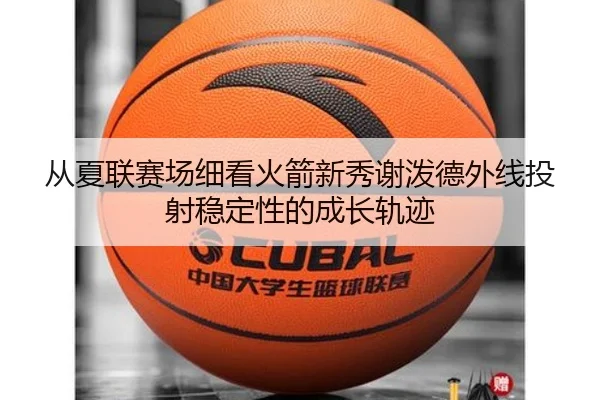 从夏联赛场细看火箭新秀谢泼德外线投射稳定性的成长轨迹