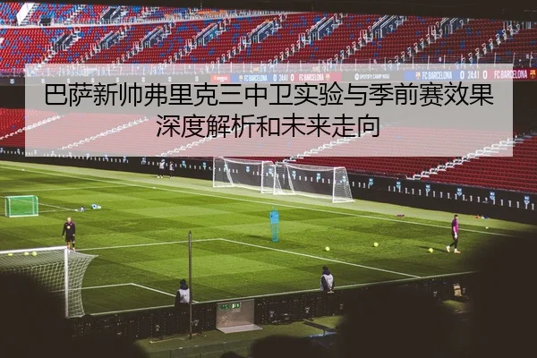 巴萨新帅弗里克三中卫实验与季前赛效果深度解析和未来走向