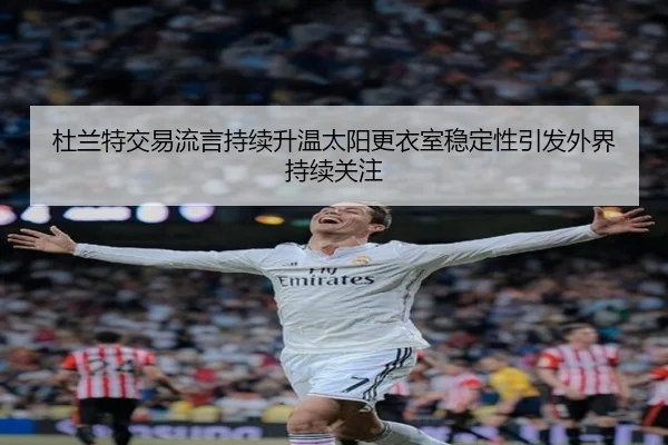 杜兰特交易流言持续升温太阳更衣室稳定性引发外界持续关注