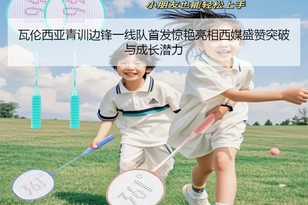瓦伦西亚青训边锋一线队首发惊艳亮相西媒盛赞突破与成长潜力