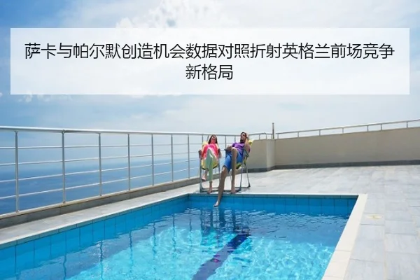 萨卡与帕尔默创造机会数据对照折射英格兰前场竞争新格局