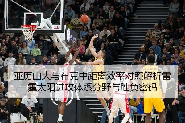 亚历山大与布克中距离效率对照解析雷霆太阳进攻体系分野与胜负密码