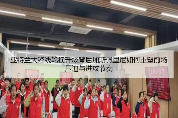 亚特兰大锋线轮换升级背后加斯佩里尼如何重塑前场压迫与进攻节奏