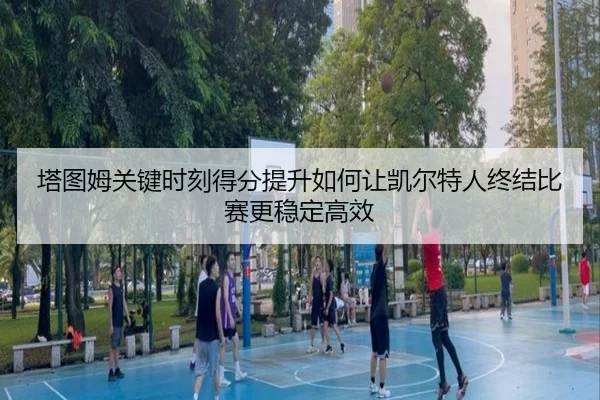 塔图姆关键时刻得分提升如何让凯尔特人终结比赛更稳定高效